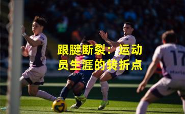 跟腱断裂:运动员生涯的转折点