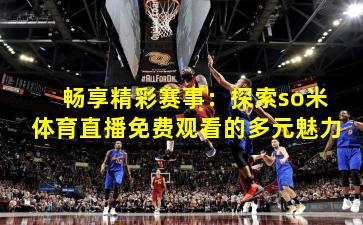 畅享精彩赛事:探索so米体育直播免费观看的多元魅力